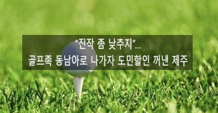  〔독립창업성공스크랩〕_"진작 좀 낮추지"....골프족 동남아로 나가자 도민할인 꺼낸 제주