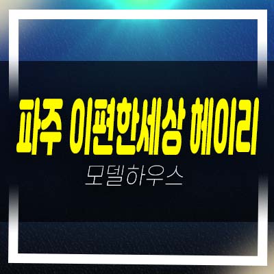  파주 e편한세상 헤이리 축현리 미분양아파트 줍줍 분양가 잔여세대 모델하우스 방문예약