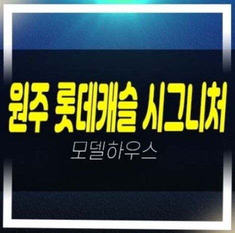  원주 롯데캐슬 시그니처 반곡동 미분양아파트 줍줍 동호지정 분양가 잔여세대 주택전시관 투자 호실문의