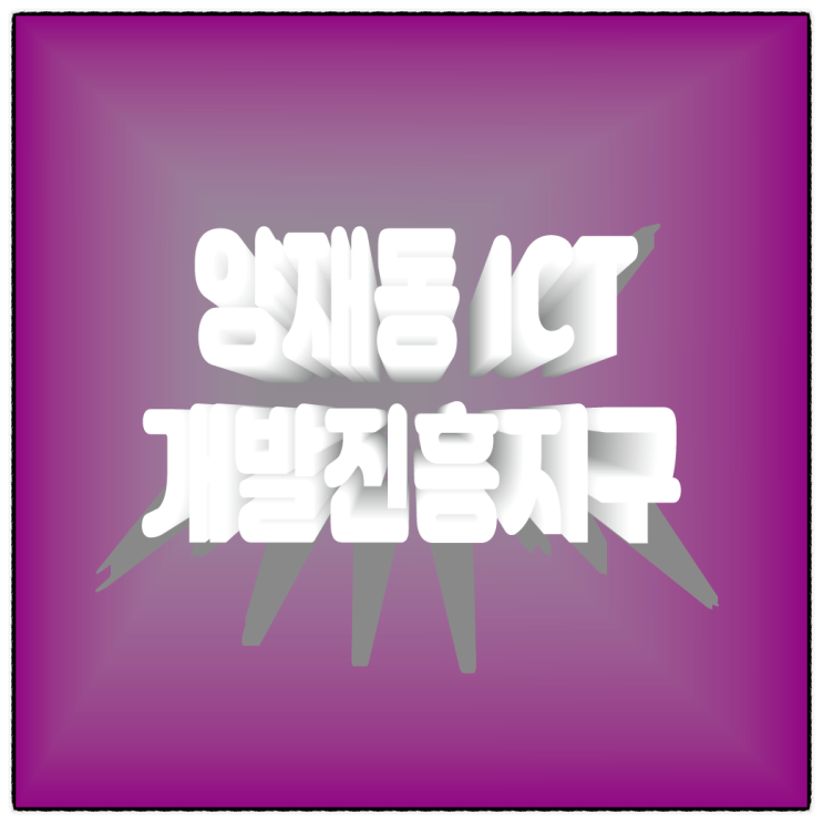  『양재동 ICT 특정개발진흥지구』