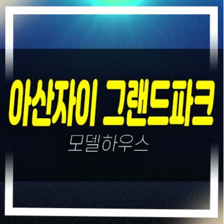  아산자이 그랜드파크 용화동 미분양아파트 줍줍 신규소식!분양금액 갤러리 주택홍보관 평형대 유니트관람예약