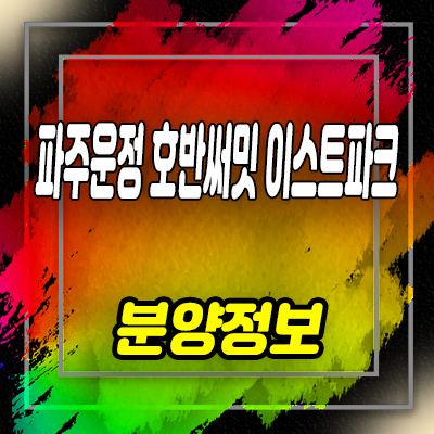  파주운정 호반써밋 이스트파크 A39,A2블록 웨스트파크 미계약분 잔여세대 분양금액 및 견본주택 방문예약 안내
