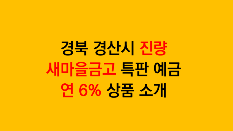  새마을금고 정기예금 금리 6% - 경북 경산시 진량새마을금고 1년 특판예금 상품 소개