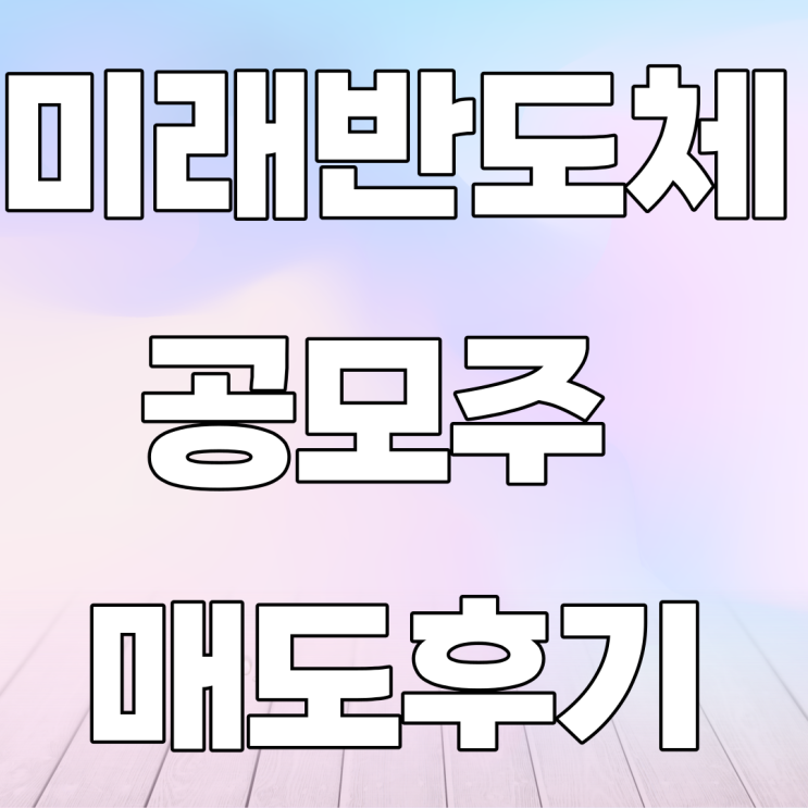 23년 미래반도체 공모주 매도후기 23년 미래반도체 공모주 매도후기