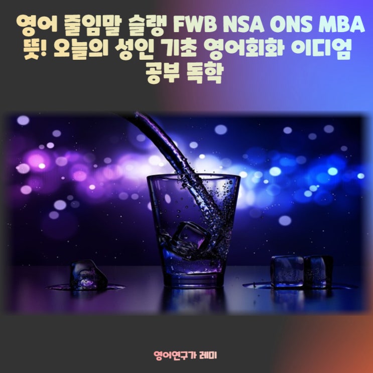 영어 줄임말 슬랭 FWB NSA ONS MBA 뜻! 오늘의 성인 기초 영어회화 이디엄 공부 독학 영어 줄임말 슬랭 FWB NSA ONS MBA 뜻! 오늘의 성인 기초 영어회화 이디엄 공부 독학