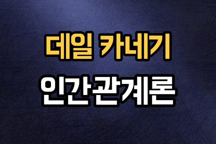  데일 카네기 인간관계론 1줄 요약
