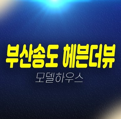 부산송도 헤븐더뷰 암남동 레지던스 오션뷰 생숙 호텔 분양금액 얼마? 견본주택 홍보관 평형대 유니트 관람및위치 안내 부산송도 헤븐더뷰 암남동 레지던스 오션뷰 생숙 호텔 분양금액 얼마? 견본주택 홍보관 평형대 유니트 관람및위치 안내