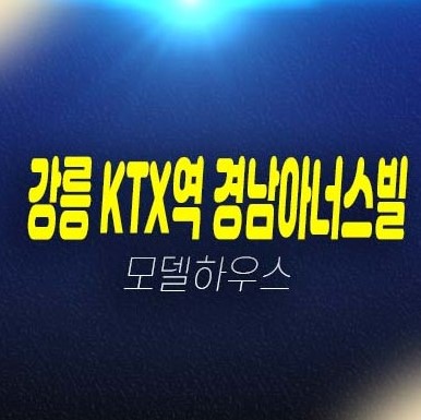 강릉 ktx역 경남아너스빌 포남동 미분양아파트 신규 줍줍 분양금액잔여세대 견본주택 평형타입 유니트 관람 예약!