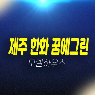 제주 영어교육도시 한화 꿈에그린아파트 준공완료 후분양 잔여세대 분양금액 및 견본주택 홍보관 방문 위치 예약문의