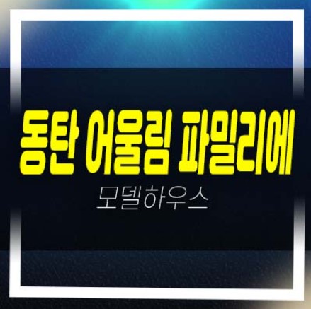  동탄 어울림 파밀리에 A106블럭 화성동탄2 신주거문화타운 미분양아파트 줍줍 분양가 평형타입 주택전시관 예약!