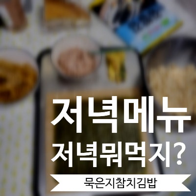  [주간일기] 저녁메뉴추천 저메추 저녁식사 뭐먹지? 간단한 저녁메뉴 고르기 묵은지참치김밥