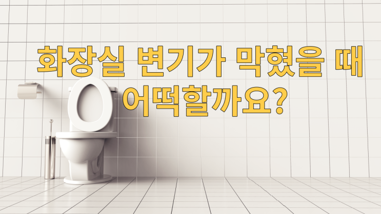  화장실 변기가 막혔을 때 어떡할까요?