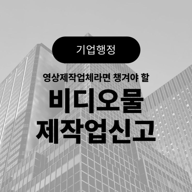  영상 제작 업체라면 챙겨야 할 '비디오물제작업신고' (동영상, 영상 제작업체 창업 준비, 창업 초기 / 필요 서류, 발급절차 등)