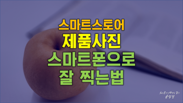  스마트스토어에 제품 사진 스마트폰으로 잘 찍는 방법 1탄[광주 전남 온라인 마케팅강사윤성진]