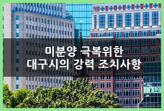  미분양 극복 위한 대구시의 강력 조치사항(feat. 공급조절, 신규 건설 승인 전면 보류)
