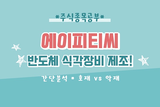  [종목공부] 에이피티씨 - 반도체 전공정 업체. 호재vs악재 정리