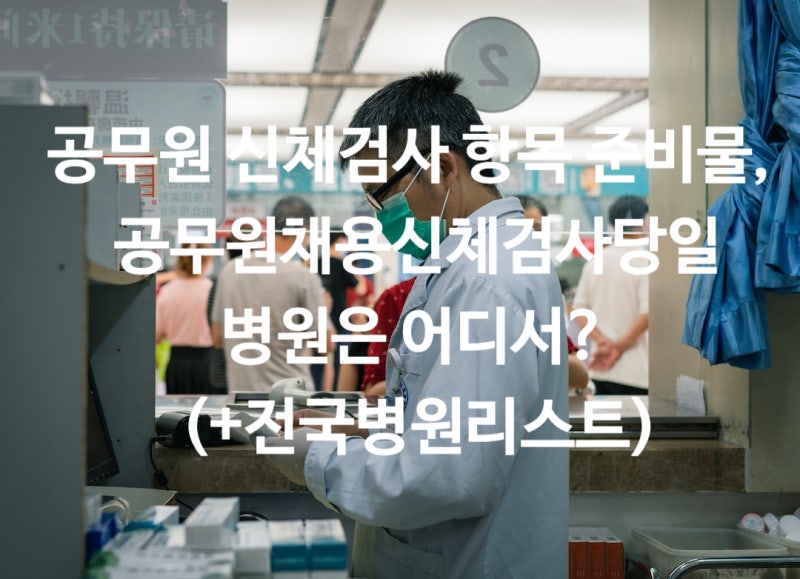 공무원 신체검사 항목 준비물, 공무원채용신체검사당일 병원은 어디서? (+전국병원리스트, 비용) : 네이버 블로그