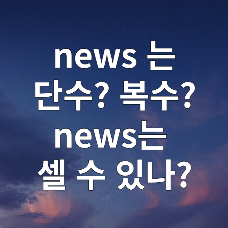  news 단수 복수? (feat. 가산명사 / 불가산명사 개념)