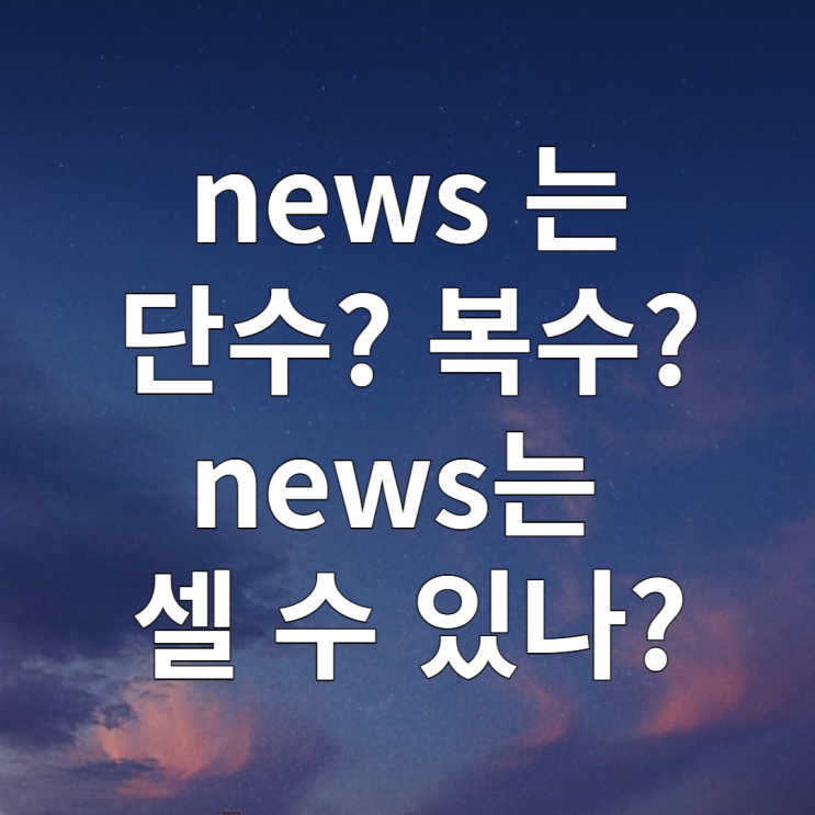 news 단수 복수? (feat. 가산명사 / 불가산명사 개념)