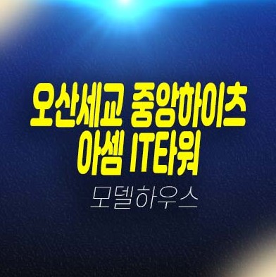 오산세교 중앙하이츠 아셈IT타워 내삼미동 8블록 지산,상가 사무실 분양금액 평형대 잔여호실 견본주택 안내