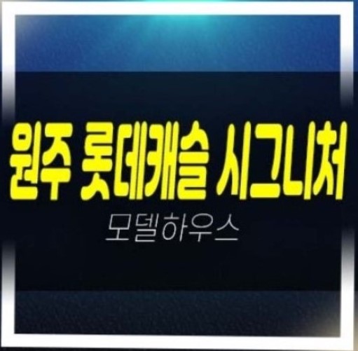  원주 롯데캐슬 시그니처 반곡동 미분양아파트 줍줍 분양가 비조정지역! 잔여세대 견본주택 평형타입 안내