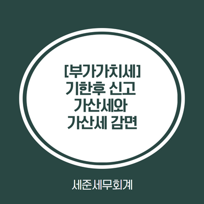 [인천 세무사] 부가세 신고기한을 놓쳤다면? 기한후신고 바로 하셔야합니다. [부가세 기한후신고 가산세와 가산세 감면]