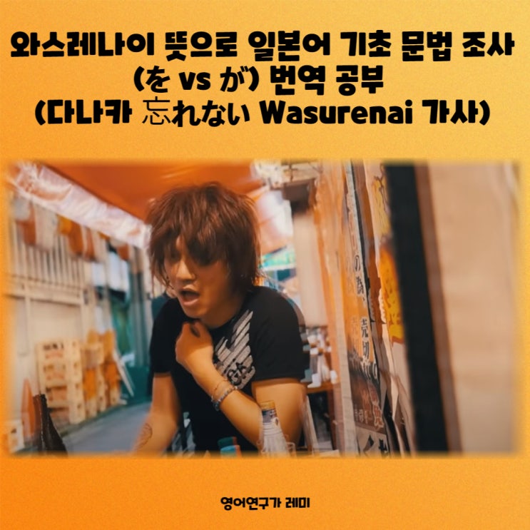 와스레나이 뜻으로 일본어 기초 문법 조사 (を vs が) 번역 공부 (다나카상 忘れない Wasurenai 가사) 와스레나이 뜻으로 일본어 기초 문법 조사 (を vs が) 번역 공부 (다나카상 忘れない Wasurenai 가사)