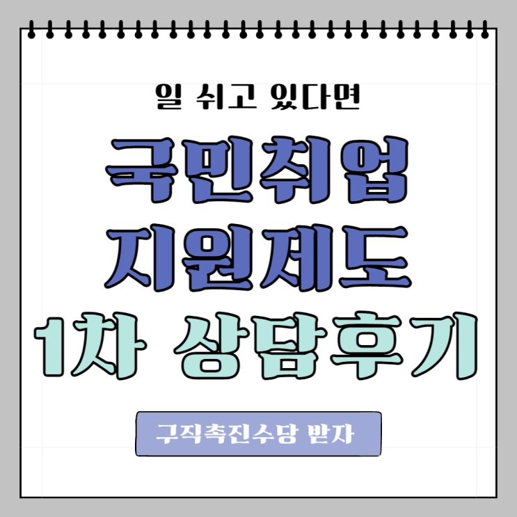  [ 국민취업지원제도 ] 수급자격인정, 1차 상담 후기 ( 국취지 )