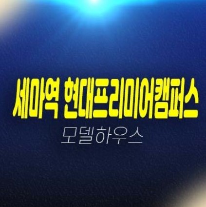 오산 세마역 현대프리미어캠퍼스 세교동 제조,섹션 지산,상가 회사보유분 분양가 주택전시관 평형호실 유니트 방문상담!