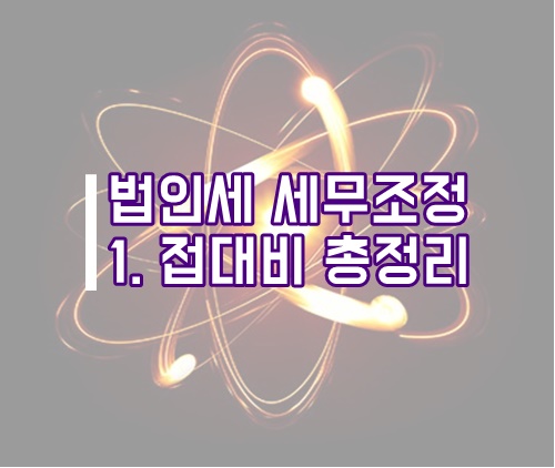  법인세 세무조정 1. 접대비 회계처리, 세무조정 총정리(법인조정)