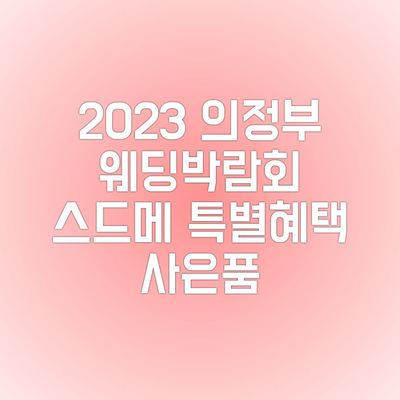  2023년 의정부 웨딩박람회:스드메,웨딩촬영,본식스냅,혼수가전박람회 특별혜택 소식