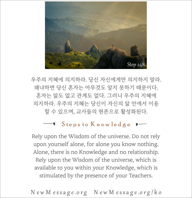 제 248 계단: 나를 가르치는 우주의 지혜에 의지할 것이다 I will rely upon the Wisdom of the universe to instruct me. 제 248 계단: 나를 가르치는 우주의 지혜에 의지할 것이다 I will rely upon the Wisdom of the universe to instruct me.
