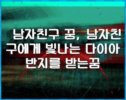 남자친구 꿈, 남자친구에게 빛나는 다이아 반지를 받는꿈, 해몽모음