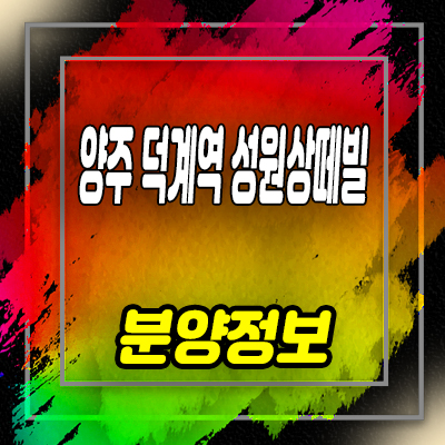  양주 덕계역 성원상떼빌 지역주택조합 덕계동 지주택 신규 아파트 공급 소식 및 분양가격 견본주택 방문예약