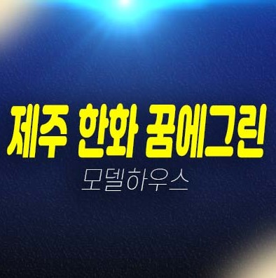 제주 한화 꿈에그린 영어교육도시 대정읍 미분양아파트 잔여세대 분양금액 평형대 견본주택 방문예약!