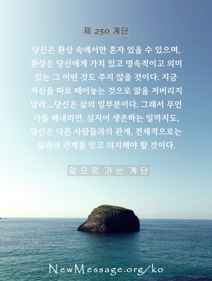 제 250 계단: 나는 오늘 나 자신을 따로 떼어놓지 않을 것이다 I will not hold myself apart today. 제 250 계단: 나는 오늘 나 자신을 따로 떼어놓지 않을 것이다 I will not hold myself apart today.