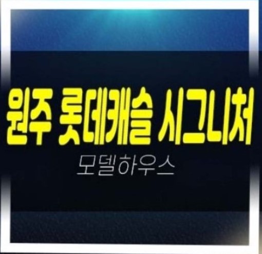  원주 롯데캐슬 시그니처 반곡동 미분양아파트 줍줍 분양시세 비규제지역! 잔여호실 주택전시관 평형대 안내