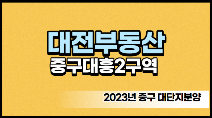 대전 대흥동 대흥2구역 재개발단지 분석 2023년분양예정!