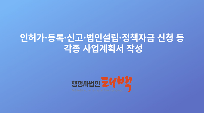  인허가 등록 신고 법인설립 업무 및 정책자금 신청에 필요한 사업계획서 보고서 작성 행정사법인 태백과 함께 하세요.