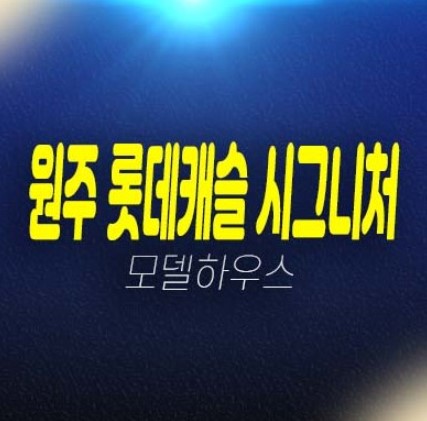 원주 롯데캐슬 시그니처 비조정지역 미분양아파트 롯데건설 분양가격 단지배치 평면도 타입 모델하우스 방문예약!