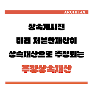  [세금상식] 상속개시일전 2년 내 처분한 재산의 상속재산 추정(추정상속재산)