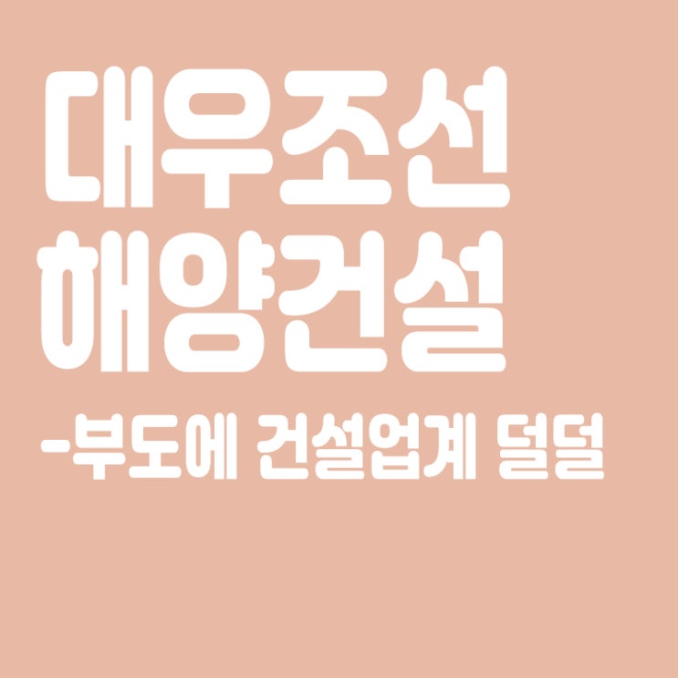 100대 건설사도 ‘법정관리’…대우조선해양건설 부도에 건설업계 '덜덜'