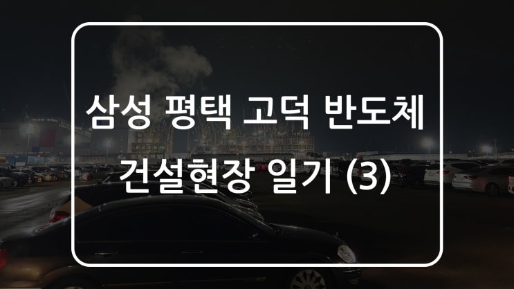 삼성 평택 고덕 반도체 공장 노가다 일기 - 3