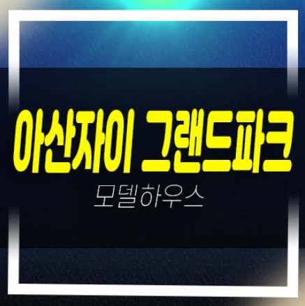  아산자이 그랜드파크 1단지,2단지 용화동 미분양 줍줍 신규소식!분양금액 주택홍보관 잔여층수 단지배치 안내