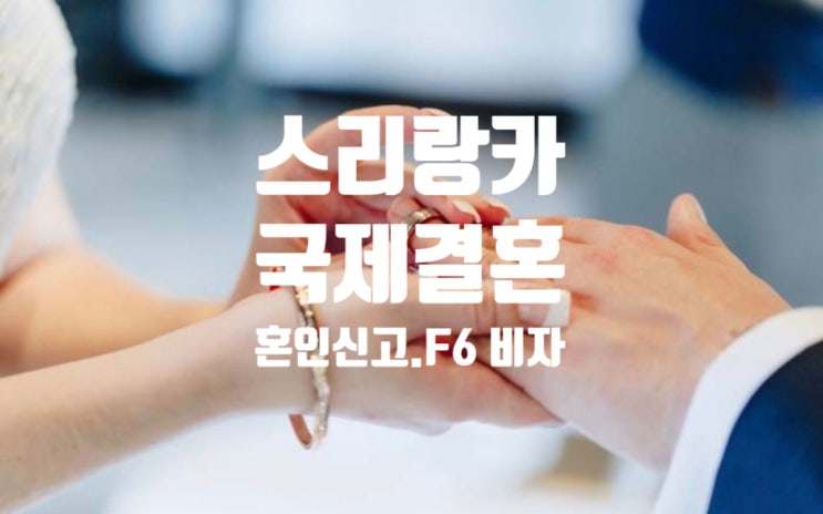 스리랑카국제결혼 여자_남자친구와 혼인신고 절차와 결혼비자 F6 준비 스리랑카국제결혼 여자_남자친구와 혼인신고 절차와 결혼비자 F6 준비
