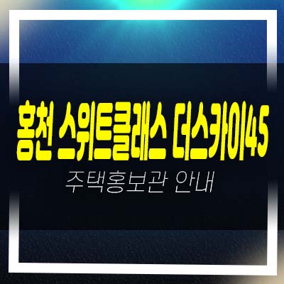  홍천 스위트 클래스 더스카이 45 희망리 미분양아파트 줍줍 평형대 모델하우스 분양가 위치 잔여세대 소식!