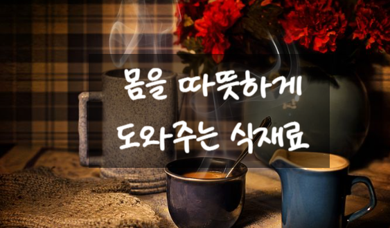  몸을 따뜻하게 도와주는 식재료
