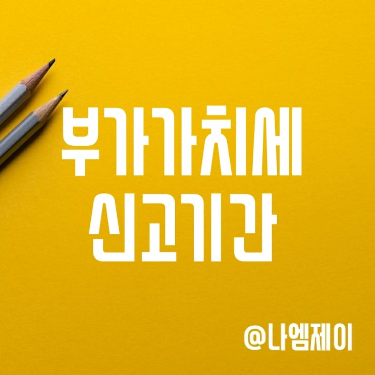 부가가치세 신고기간 (일반과세/간이과세자) 부가가치세 신고기간 (일반과세/간이과세자)
