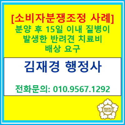  [소비자 분쟁 조정 해결 사례] 분양 후 15일 이내 질병이 발생한 반려견의 치료비 배상 요구 사건(경기 수원 용인 화성 오산 평택 행정사)