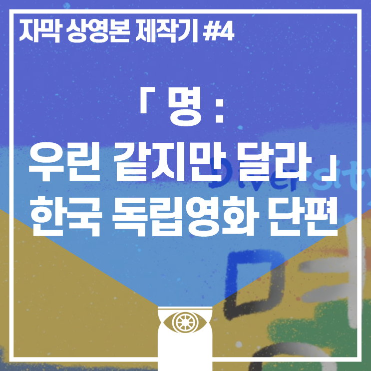 [제작일지] "명:우린 같지만 달라"(한국 독립영화 단편)_영어자막+한글자막 상영본 제작